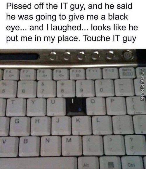 Pissed Off The IT Guy, And He Said
He Was Going To Give Me A Black
Eye... And I Laughed... Looks Like He
Put Me In My Place. Touche IT Guy
