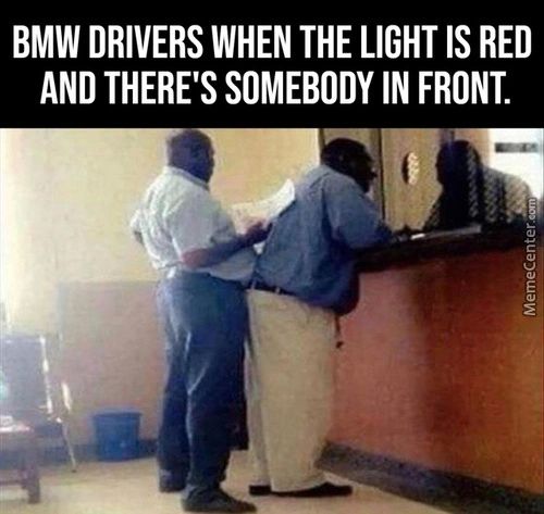BMW DRIVERS WHEN THE LIGHT IS RED
AND THERE'S SOMEBODY IN FRONT.
