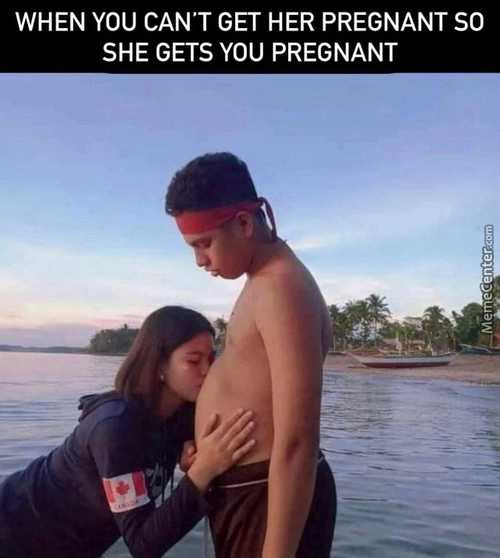 WHEN YOU CAN'T GET HER PREGNANT SO
SHE GETS YOU PREGNANT
