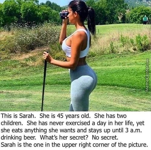 This Is Sarah. She Is 45 Years Old. She Has Two
Children. She Has Never Exercised A Day In Her Life, Yet
She Eats Anything She Wants And Stays Up Until 3 A.m.
Drinking Beer. What's Her Secret? No Secret.
Sarah Is The One In The Upper Right Corner Of The Picture.

