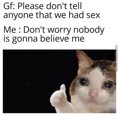 Gf: Please Don't Tell
Anyone That We Had Sex
Me : Don't Worry Nobody
Is Gonna Believe Me

