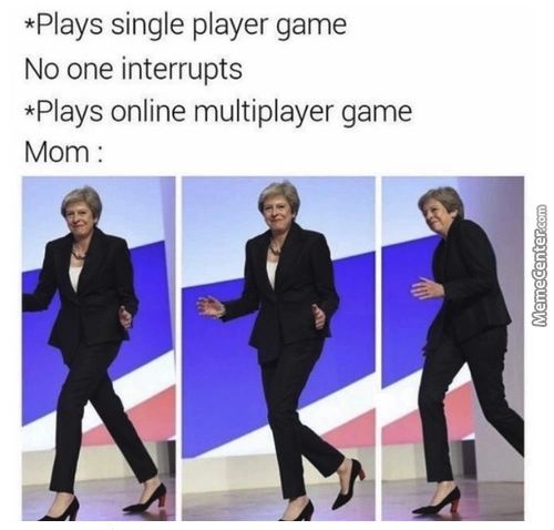 *Plays Single Player Game
No One Interrupts
*Plays Online Multiplayer Game
Mom •
