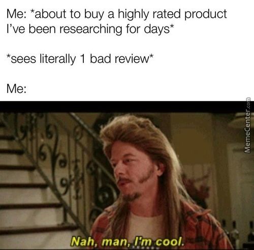 Me: *about To Buy A Highly Rated Product
I've Been Researching For Days*
*sees Literally 1 Bad Review*
Me:
Nah, Man, .l'mrcool.
Me: *about To Buy A Highly Rated Product
I've Been Researching For Days*
*sees Literally 1 Bad Review*
Me:
Nah, Man, .l'mrcool.