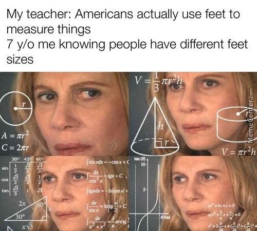 My Teacher: Americans Actually Use Feet To
Measure Things
7 Y/o Me Knowing People Have Different Feet
Sizes
C=2rr
Nr2h
