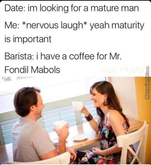 Date: Im Looking For A Mature Man
Me: *nervous Laugh* Yeah Maturity
Is Important
Barista: I Have A Coffee For Mr.
Fondil Mabols
