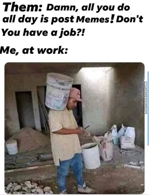 Them: Damn, All You Do
All Day Is Post Memes! Don't
You Have A Job?!
Me, At Work:
