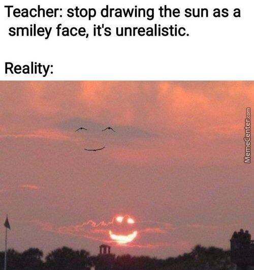 Teacher: Stop Drawing The Sun As A
Smiley Face, It's Unrealistic.
Reality:
