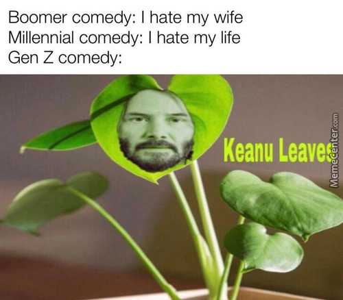 Boomer Comedy: I Hate My Wife
Millennial Comedy: I Hate My Life
Gen Z Comedy:
Keanu Leave(
