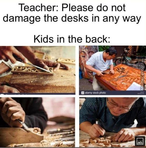 Teacher: Please Do Not
Damage The Desks In Any Way
Kids In The Back:
