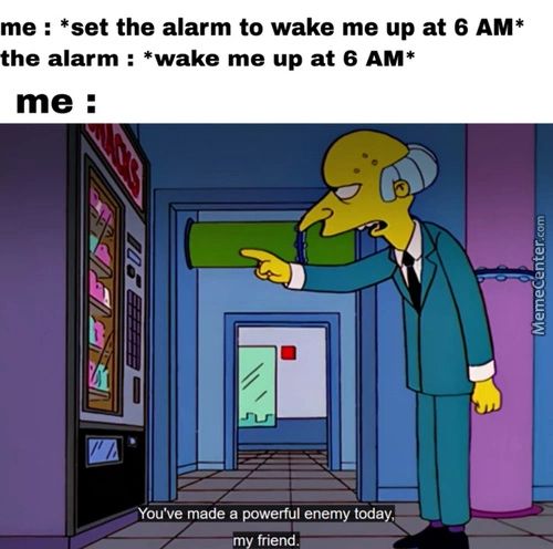 Me : *set The Alarm To Wake Me Up At 6 AM*
The Alarm : *wake Me Up At 6 AM*
Me :
•You've Made A
Erful Enem Toda ,
;rny Friend.
