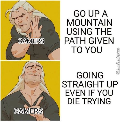 GAMERS
GAMERS
GO UP A
MOUNTAIN
USING THE
PATH GIVEN
TO YOU
GOING
STRAIGHT UP
EVEN IF YOU
DIE TRYING

