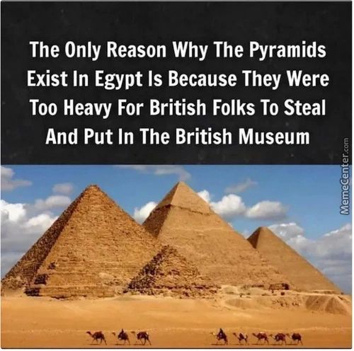 The Only Reason Why The Pyramids
Exist In Egypt Is Because They Were
Too Heavy For British Folks To Steal
And Put In The British Museum
