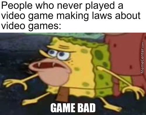 People Who Never Played A
Video Game Making Laws About
Video Games:
GAME BAD
