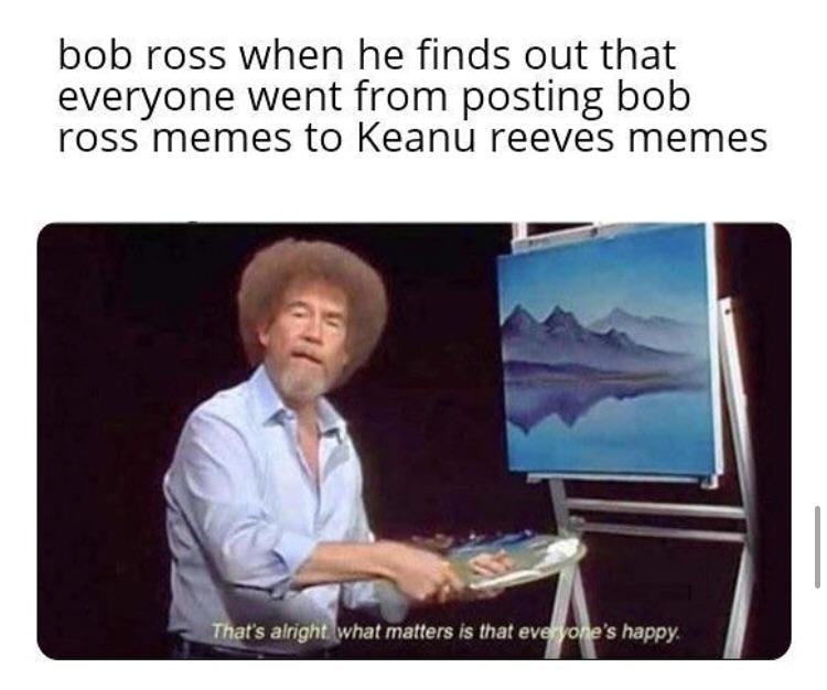 Bob Ross When He Finds Out That
Everyone Went From Posting Bob
Ross Memes To Keanu Reeves Memes
Rs Afngh Hat Matters Is That
•s Happy.
