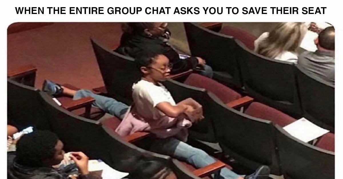 WHEN THE ENTIRE GROUP CHAT ASKS YOU TO SAVE THEIR SEAT
