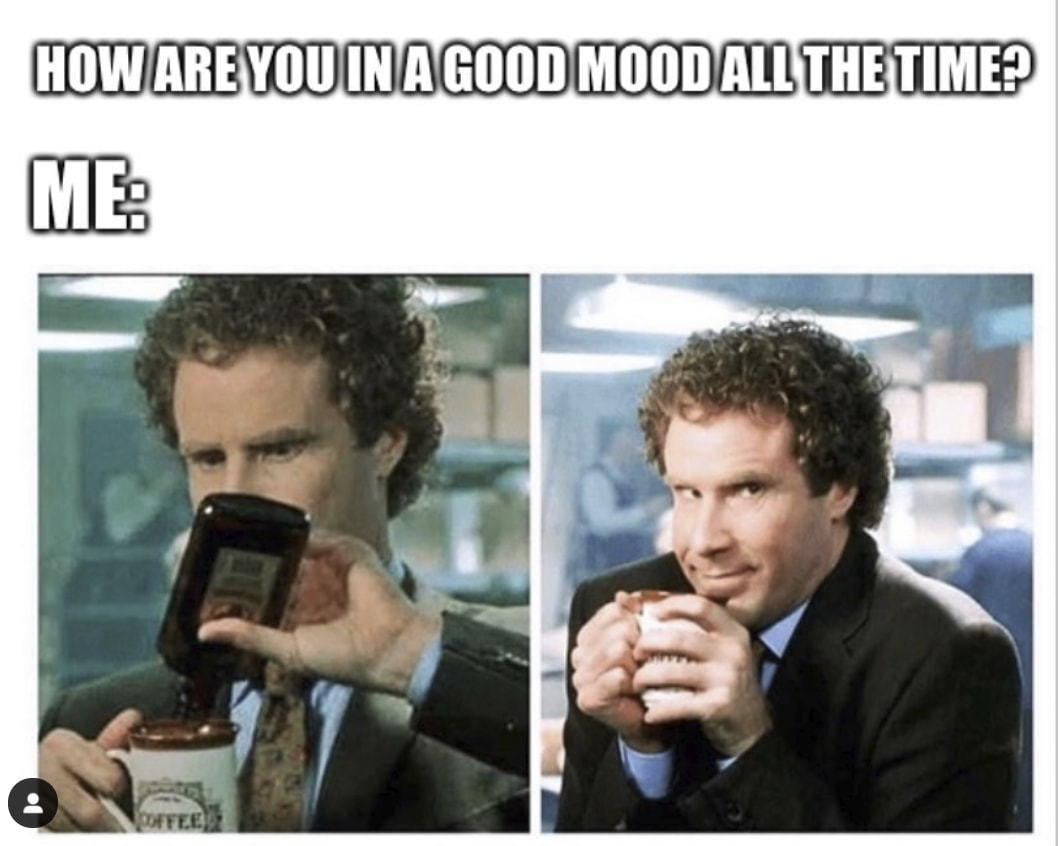 HOW ARE You IN A GOOD MOOD ALL THE TIME?
