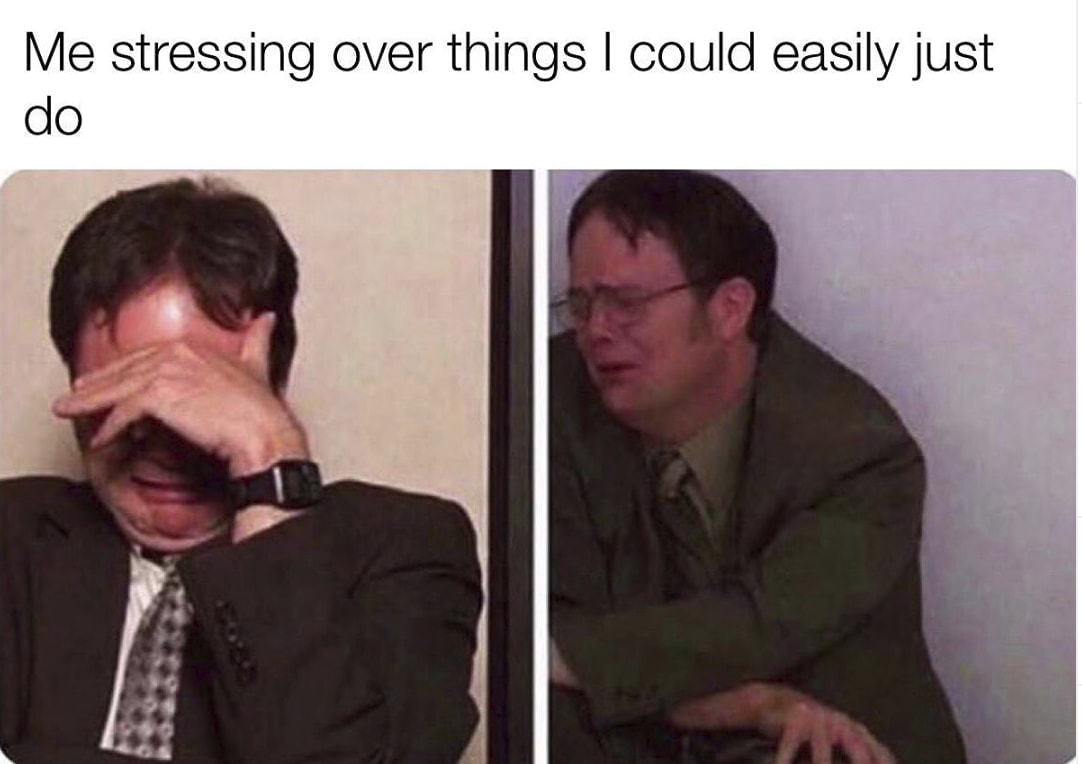 Me Stressing Over Things I Could Easily Just
Do
