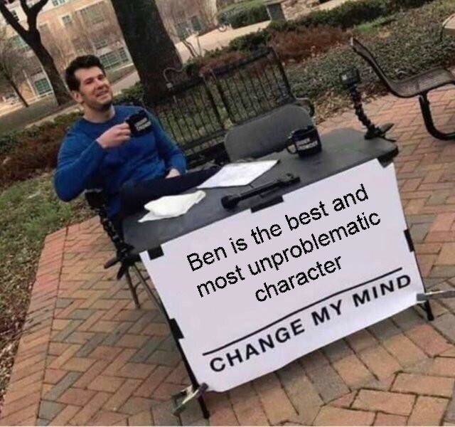 Ben Is The Best And
Most Unproblematic
Character
CHANGE MY MIND
