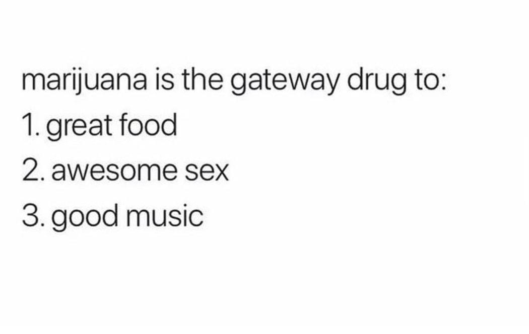 Marijuana Is The Gateway Drug To:
1. Great Food
2. Awesome Sex
3. Good Music
