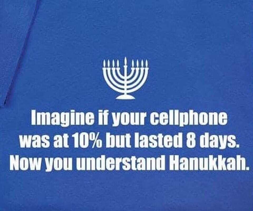 V)
Imagine If Your Cellphone
Was At 10% But Lasted 8 Days.
Now You Understand Hanukkah.
