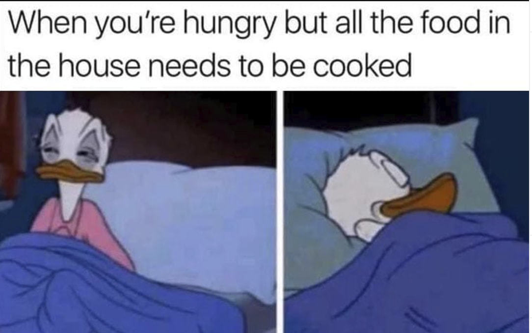 When You're Hungry But All The Food In
The House Needs To Be Cooked
