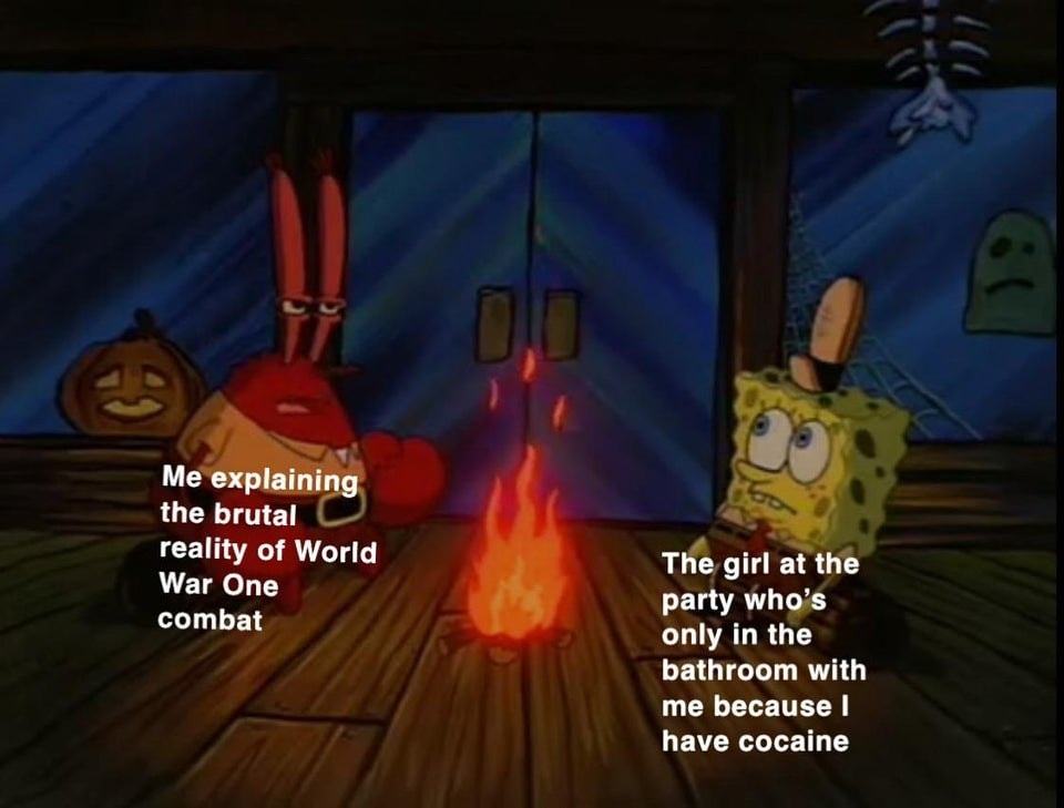 Me' Explaining,
The Brutal
Reality Of World
War One
Combat
T E Girl At The
Party Who'é
Only In The
Bathroom With
Me Because I
Have Cocaine
