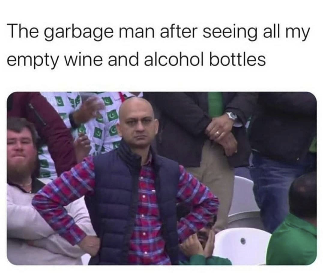 The Garbage Man After Seeing All My
Empty Wine And Alcohol Bottles
