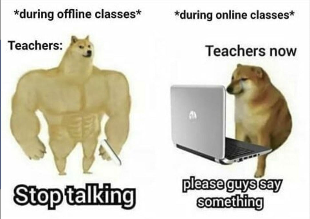 *during Offline Classes*
Teachers:
Stop Talking
*during Online Classes*
Teachers Now
Please Guys Say
Something
