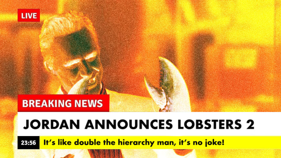 LIVE
BREAKING NEWS
JORDAN ANNOUNCES LOBSTERS 2
It's Like Double The Hierarchy Man, It's No Ioke!
23:56
