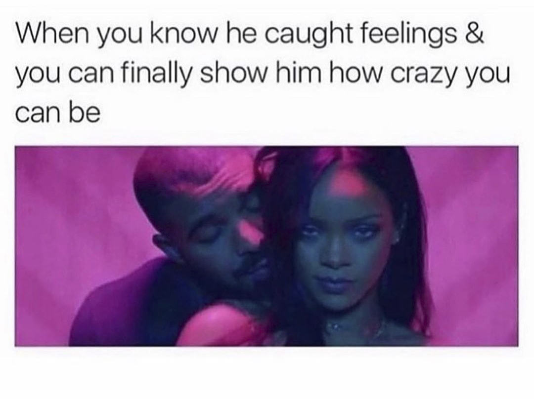 When You Know He Caught Feelings &
You Can Finally Show Him How Crazy You
Can Be
