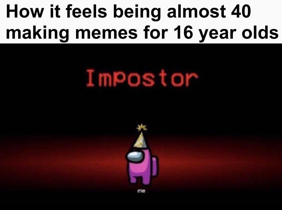 How It Feels Being Almost 40
Making Memes For 16 Year Olds
Impostor
