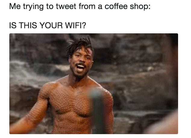 Me Trying To Tweet From A Coffee Shop:
IS THIS YOUR WIFI?
