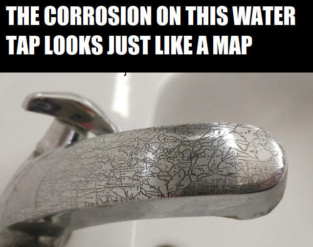 THE CORROSION ON THIS WATER
TAP LOOKS JUST LIKE A MAP
