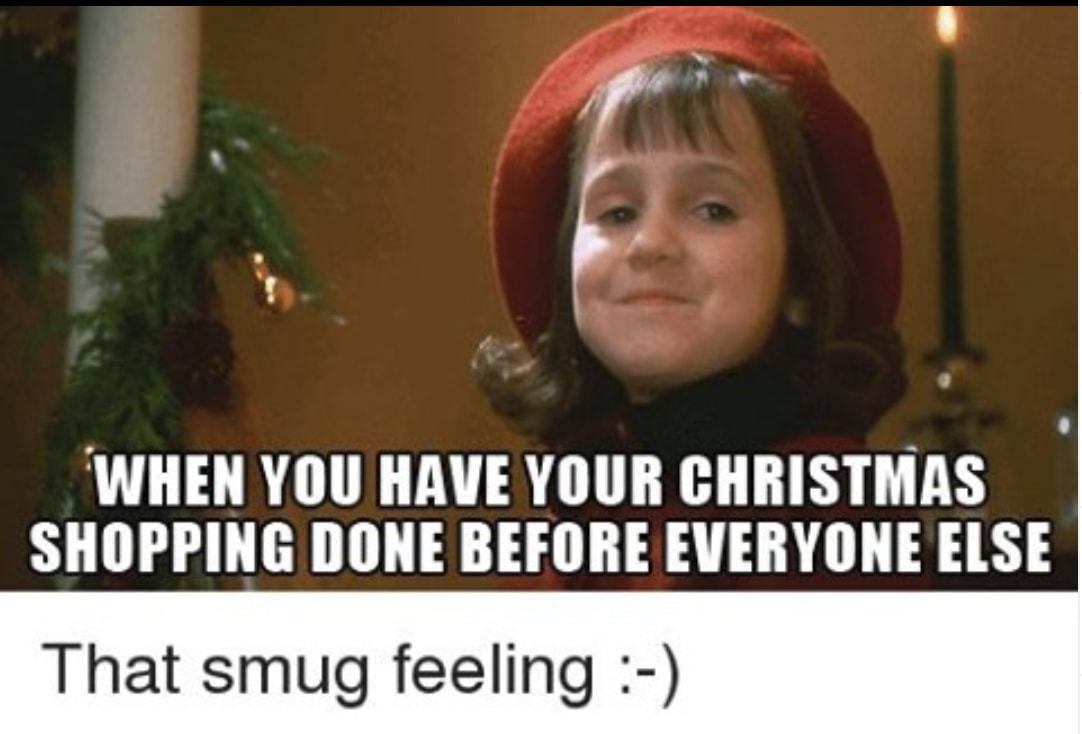 WHEN YOU HAVE YOUR CHRISTMAS
SHOPPING DONE BEFORE EVERYONE ELSE
That Smug Feeling :-)
