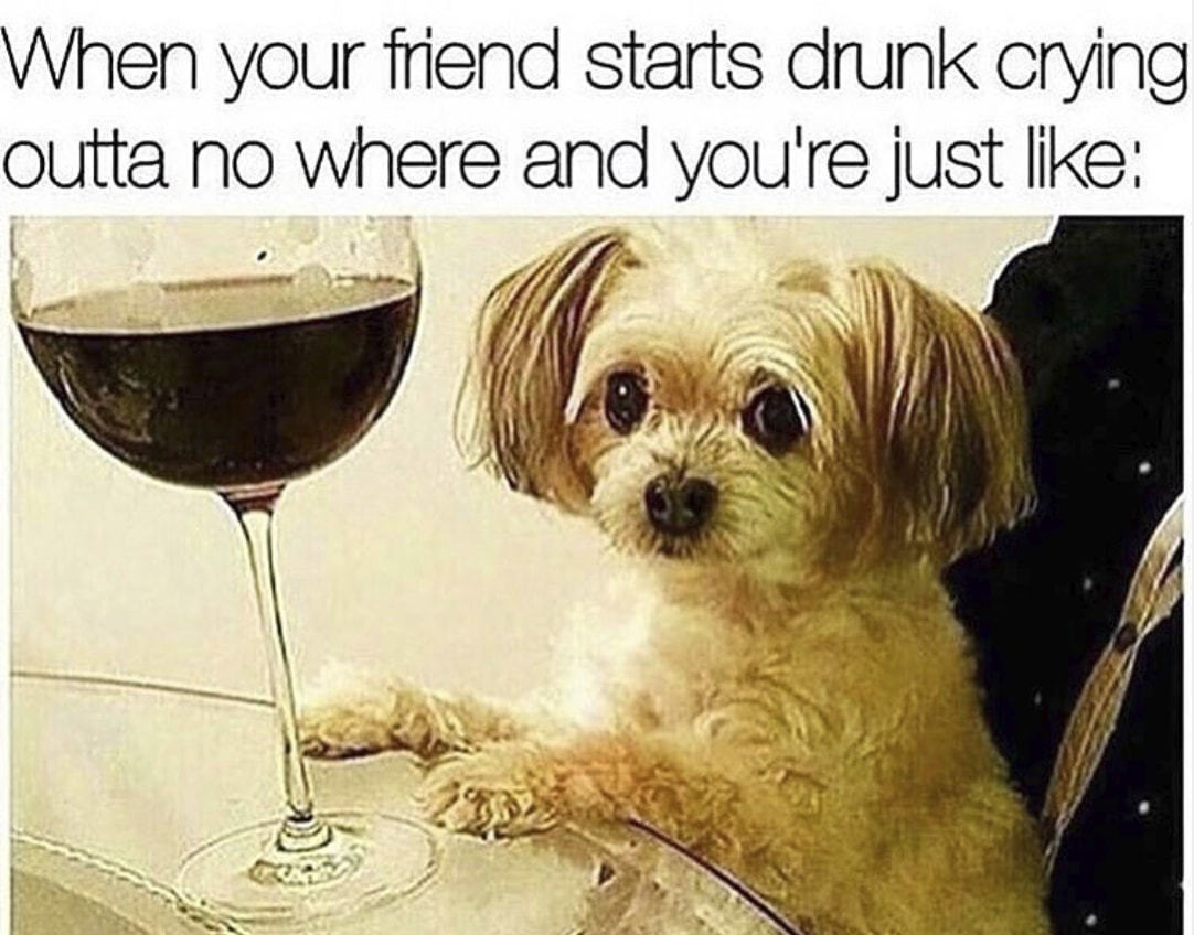 When Your Friend Starts Drunk Crying
Outta No Where And Youlre Just Like:
