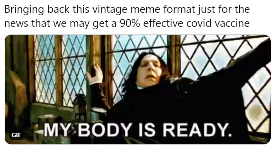 Bringing Back This Vintage Meme Format Just For The
News That We May Get A 90% Effective Covid Vaccine
-MY BODY IS READY.
 Bringing Back This Vintage Meme Format Just For The
News That We May Get A 90% Effective Covid Vaccine
-MY BODY IS READY.