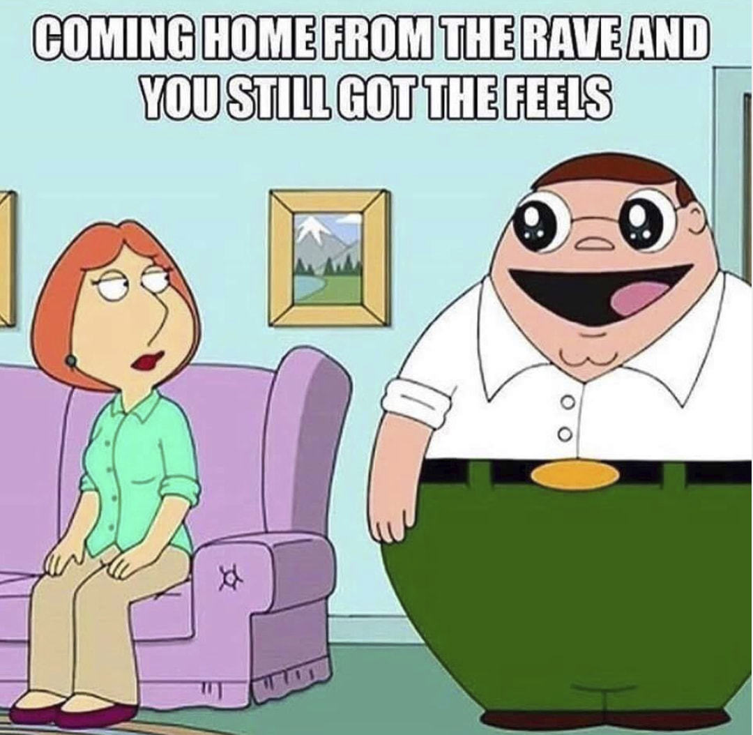 CoMlNG HOME FROM THE RAVE AND
You STILL GOT THE FEELS
