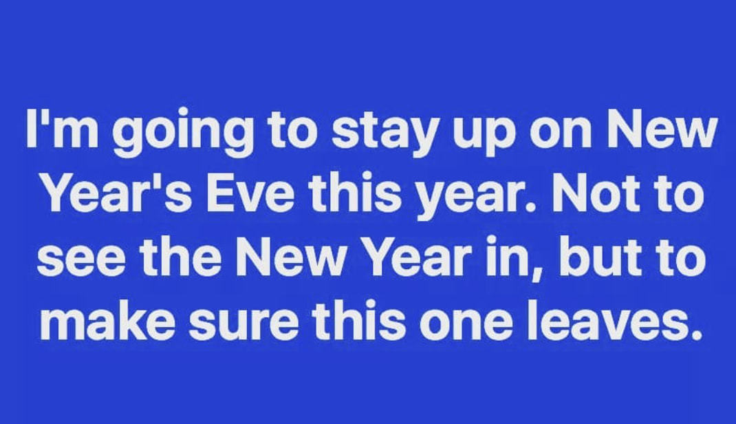 11m Going To Stay Up On New
Year's Eve This Year. Not To
See The New Year In, But To
Make Sure This One Leaves.
