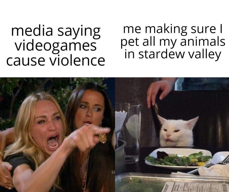 Media Saying
Videogames
Cause Violence
Me Making Sure I
Pet All My Animals
In Stardew Valley

