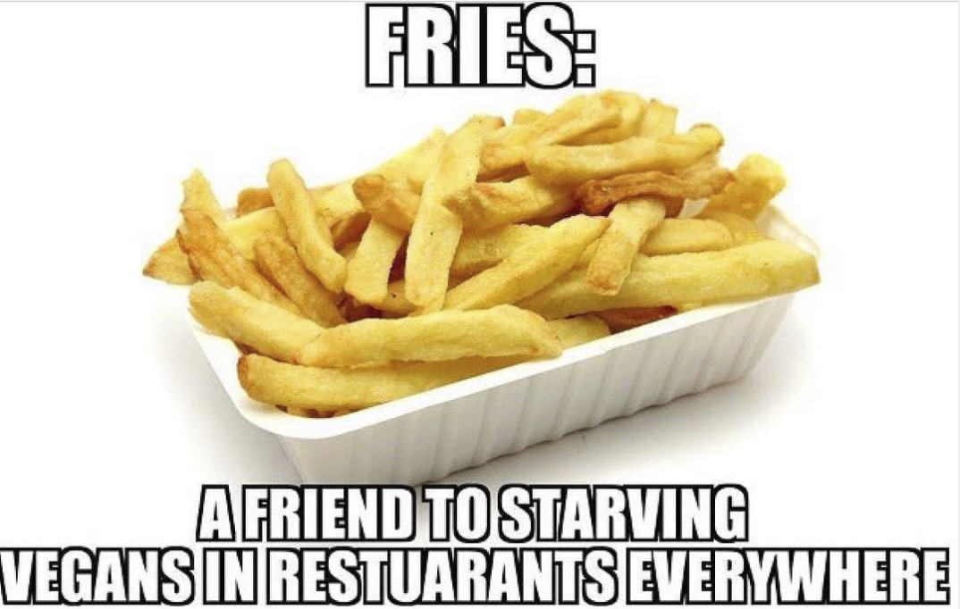 FRIES:
A FRIEND TO STARVING
VEGANS IN RESTUARANTS EVERYWHERE
