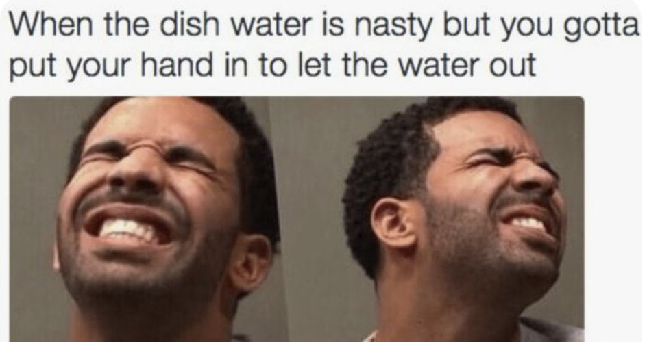 When The Dish Water Is Nasty But You Gotta
Put Your Hand In To Let The Water Out
