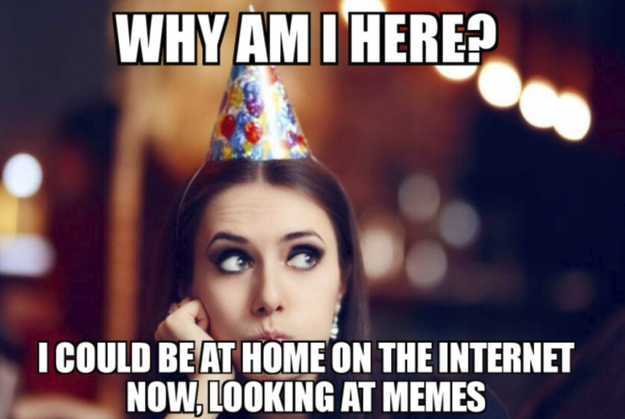 WHY AM
I COULD BE AT HOME THE INTERNET
NOW, LOOKING AT MEMES
