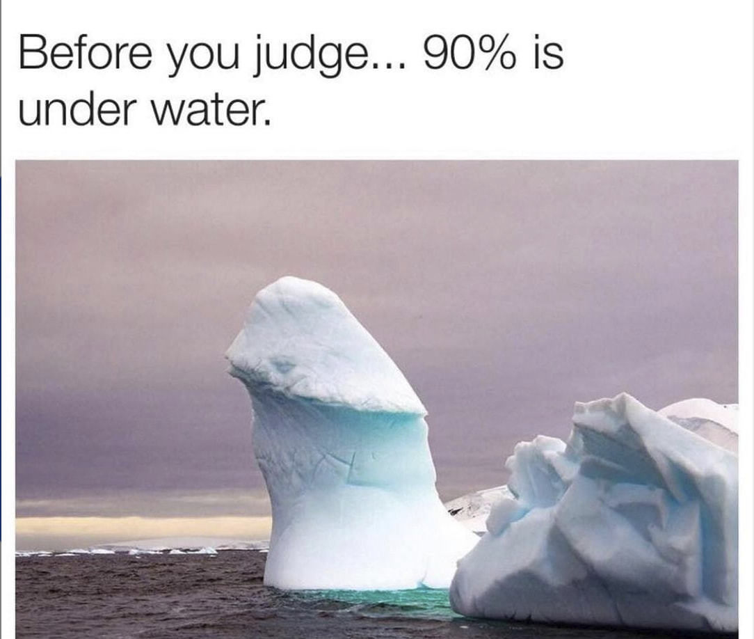 Before You Judge... 90% Is
Under Water.
