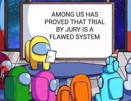 AMONG US HAS
PROVED THAT TRIAL
BY JURY IS A
FLAWED SYSTEM
