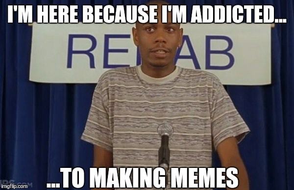 I'M HERE BECAUSE I'M ADDICTED..
TO MAKING MEMES
