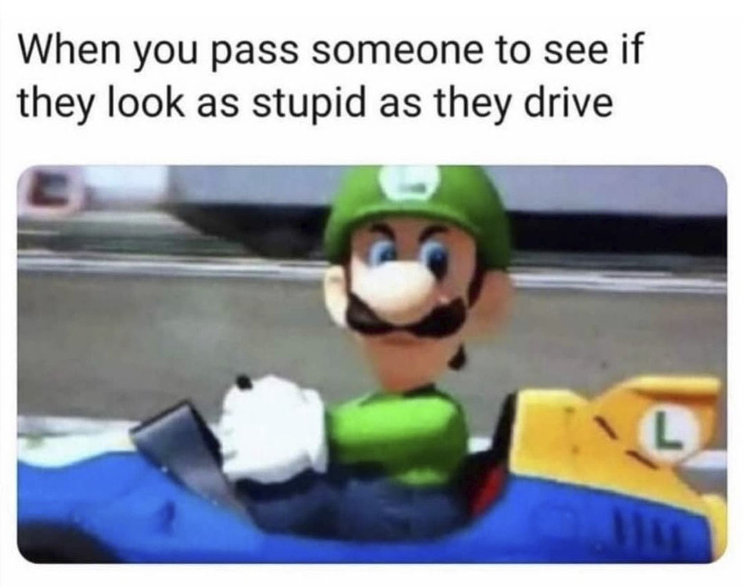 When You Pass Someone To See If
They Look As Stupid As They Drive
