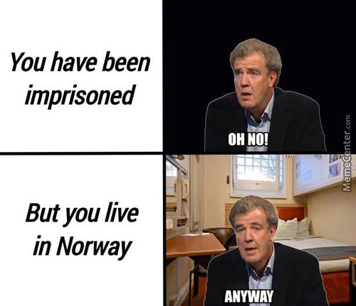 You Have Been
Imprisoned
But You Live
In Norway
OH N!!
ANYWAY
