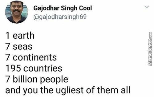 Gajodhar Singh Cool
@gajodharsingh69
1 Earth
7 Seas
7 Continents
195 Countries
7 Billion People
And You The Ugliest Of Them All
