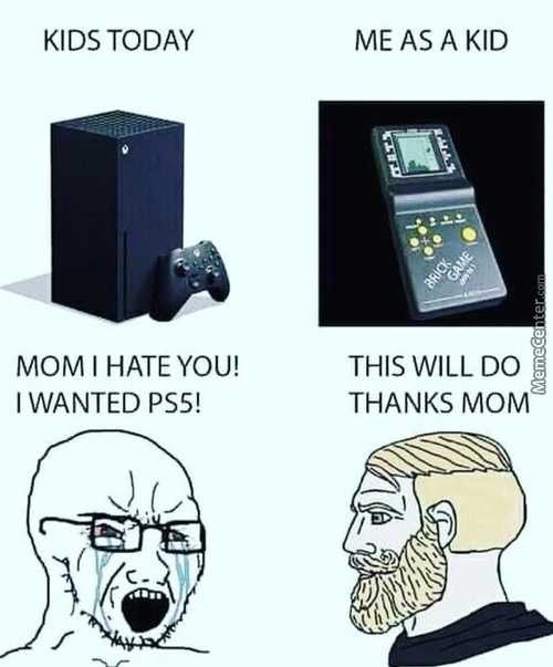 KIDS TODAY
MOM I HATE YOU!
I WANTED PSS!
ME AS A KID
THIS WILL DO
THANKS MOM
