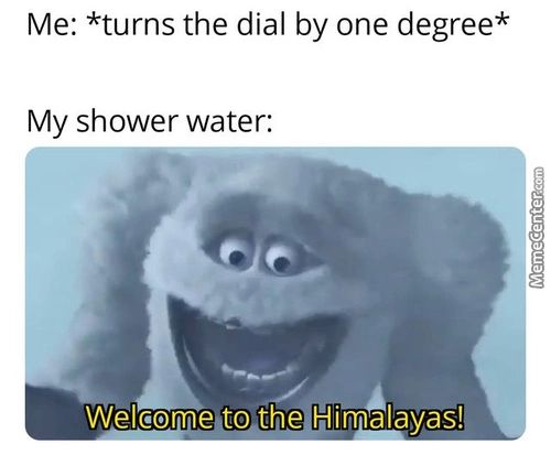 Me: *turns The Dial By One Degree*
My Shower Water:
Welcome•to-the Himalayas!'
